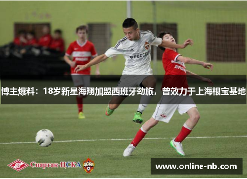 博主爆料：18岁新星海翔加盟西班牙劲旅，曾效力于上海根宝基地