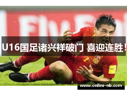 U16国足诸兴祥破门 喜迎连胜！