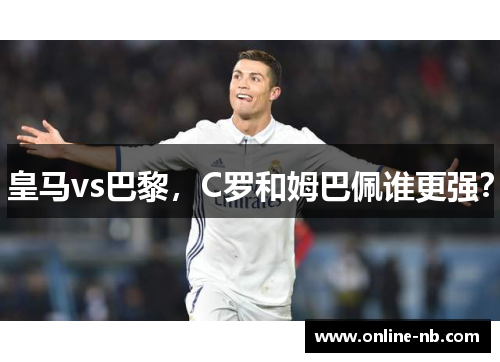 皇马vs巴黎，C罗和姆巴佩谁更强？